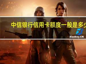 中信银行信用卡额度一般是多少（中信银行信用卡额度）