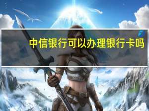 中信银行可以办理银行卡吗