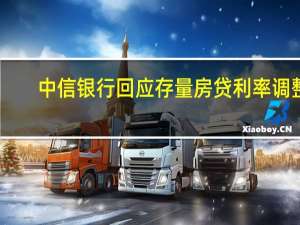 中信银行回应存量房贷利率调整：难以实行“一刀切”已做好预案