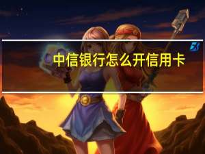 中信银行怎么开信用卡（办理中信银行信用卡的步骤是什么）