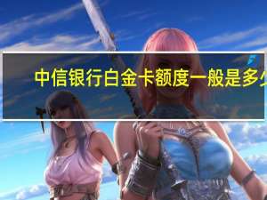 中信银行白金卡额度一般是多少