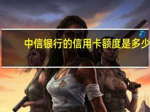 中信银行的信用卡额度是多少