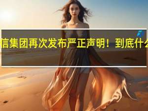 中信集团再次发布严正声明！ 到底什么情况嘞