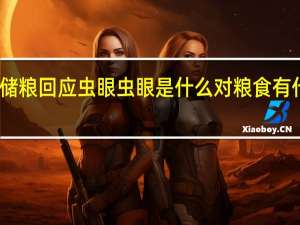 中储粮回应虫眼 虫眼是什么对粮食有什么影响
