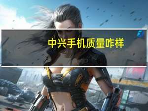 中兴手机质量咋样（中兴手机质量怎么样）