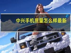 中兴手机质量怎么样最新（中兴手机质量怎么样）