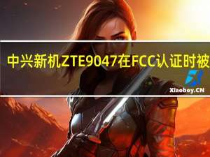 中兴新机ZTE9047在FCC认证时被泄露