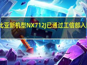 中兴旗下的努比亚新机型NX712J已通过工信部入网认证和无线电核准