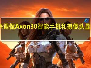 中兴调侃Axon30智能手机和摄像头显示屏不足
