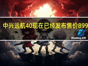 中兴远航40现在已经发布售价899元起
