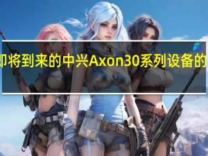 中兴通讯在即将到来的中兴Axon30系列设备的摄像头上强调很多