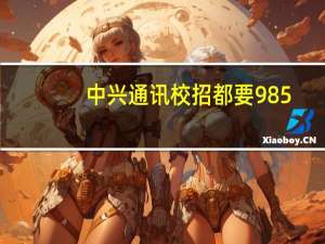 中兴通讯校招都要985，211的学生吗