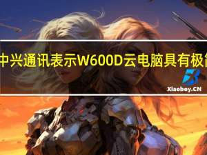 中兴通讯表示W600D云电脑具有极简便携