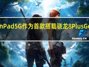 中兴通讯Axon Pad 5G作为首款搭载骁龙8 Plus Gen 1的平板电脑推出