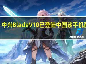 中兴Blade V10已登陆中国 该手机配备6.3英寸显示屏和Full HD +分辨率