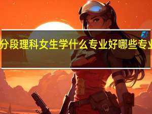 中分段理科女生学什么专业好 哪些专业好就业