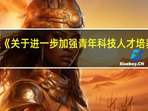 中办、国办印发《关于进一步加强青年科技人才培养和使用的若干措施》
