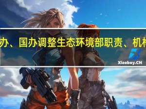 中办、国办调整生态环境部职责、机构、编制