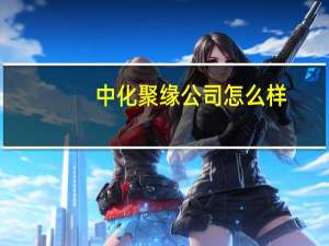中化聚缘公司怎么样