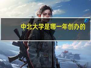 中北大学是哪一年创办的