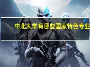 中北大学有哪些国家特色专业