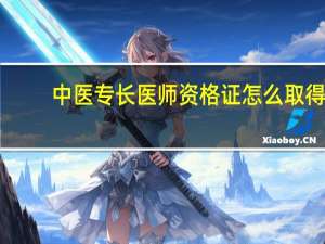 中医专长医师资格证怎么取得（中医(专长)医师资格证书是什么 如何获得）