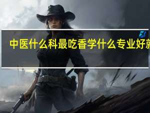 中医什么科最吃香 学什么专业好就业