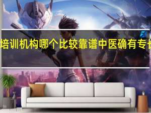 中医培训机构哪个比较靠谱 中医确有专长培训机构