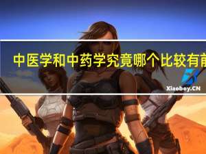中医学和中药学究竟哪个比较有前途