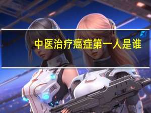 中医治疗癌症第一人是谁
