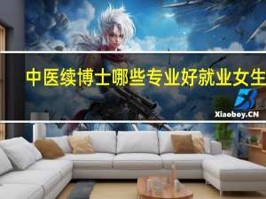 中医续博士哪些专业好就业女生呢