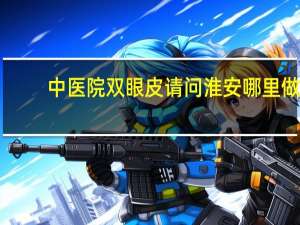 中医院双眼皮 请问淮安哪里做双眼皮比较好的
