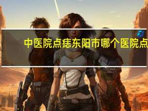 中医院点痣 东阳市哪个医院点痣比较好