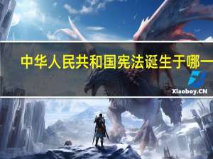 中华人民共和国宪法诞生于哪一年（关于中华人民共和国宪法诞生于哪一年的介绍）