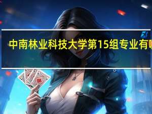 中南林业科技大学第15组专业有哪些