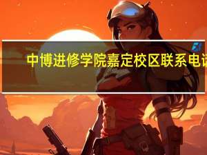 中博进修学院嘉定校区联系电话（中博进修学院）