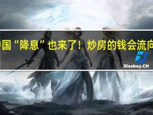 中国“降息”也来了！炒房的钱会流向股市吗？