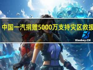 中国一汽捐赠5000万支持灾区救援重建