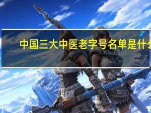 中国三大中医老字号名单是什么