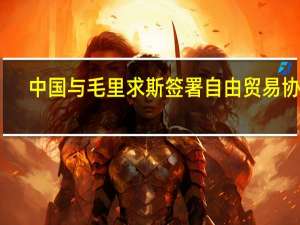 中国与毛里求斯签署自由贸易协定