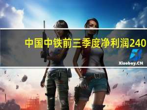中国中铁前三季度净利润240.1亿元