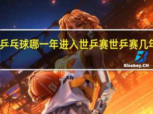 中国乒乓球哪一年进入世乒赛 世乒赛几年举行一次