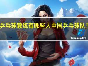 中国乒乓球教练有哪些人 中国乒乓球队主教练是谁