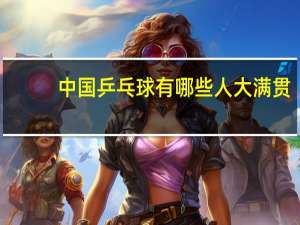 中国乒乓球有哪些人大满贯