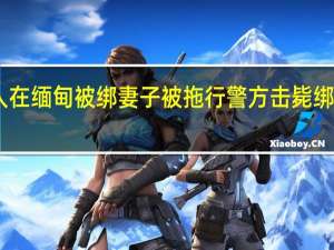 中国人在缅甸被绑妻子被拖行 警方击毙绑匪成功解救