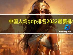 中国人均gdp排名2022最新排名（中国人均gdp排名）