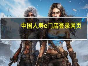 中国人寿e门店登录网页（中国人寿e门店登录）