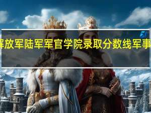 中国人民解放军陆军军官学院录取分数线 军事学院录取分数线