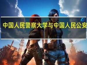 中国人民警察大学与中国人民公安大学