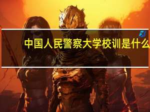 中国人民警察大学校训是什么